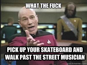 what the fuck pick up your skateboard and walk past the street musician   Annoyed Picard