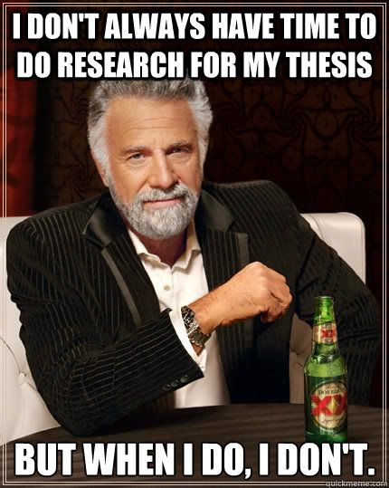 I don't always have time to do research for my thesis but when I do, I don't. - I don't always have time to do research for my thesis but when I do, I don't.  The Most Interesting Man In The World