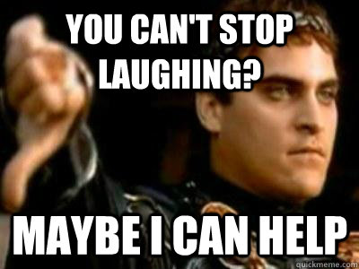 You can't stop laughing? maybe i can help  Downvoting Roman
