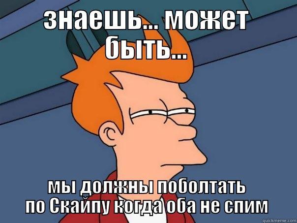 ЗНАЕШЬ... МОЖЕТ БЫТЬ... МЫ ДОЛЖНЫ ПОБОЛТАТЬ ПО СКАЙПУ КОГДА ОБА НЕ СПИМ Futurama Fry