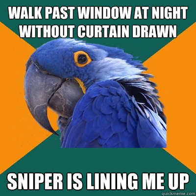walk past window at night without curtain drawn sniper is lining me up  Paranoid Parrot