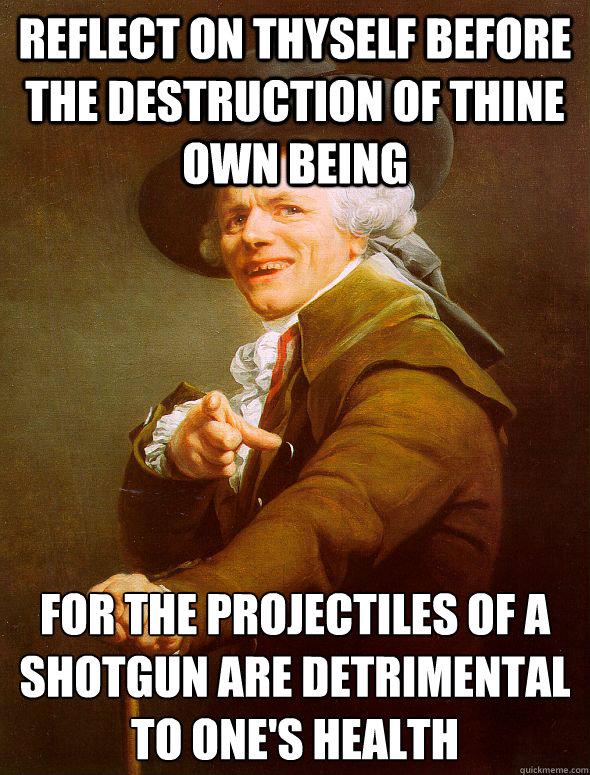 Reflect on thyself before the destruction of thine own being  For the projectiles of a shotgun are detrimental to one's health - Reflect on thyself before the destruction of thine own being  For the projectiles of a shotgun are detrimental to one's health  Joseph Ducreux