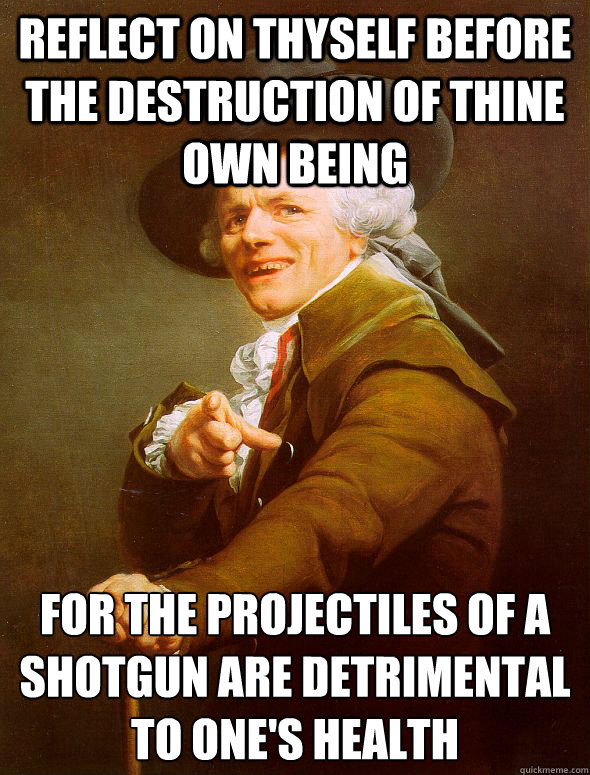 Reflect on thyself before the destruction of thine own being  For the projectiles of a shotgun are detrimental to one's health  Joseph Ducreux