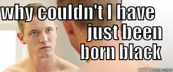 WHY COULDN'T I HAVE                              JUST BEEN                         BORN BLACK  Misc