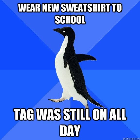 wear new sweatshirt to school tag was still on all day  Socially Awkward Penguin