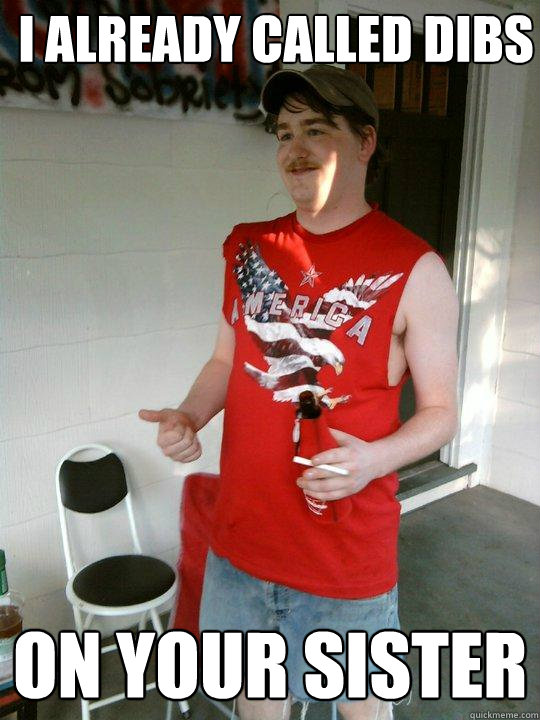 i already called dibs on your sister  Redneck Randal