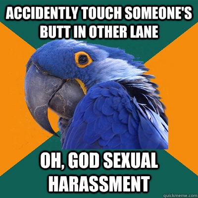 accidently touch someone's butt in other lane Oh, god sexual harassment - accidently touch someone's butt in other lane Oh, god sexual harassment  Paranoid Parrot