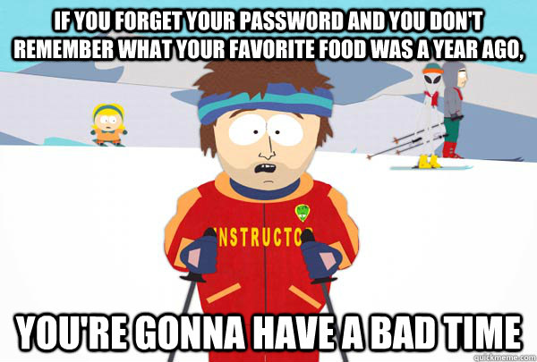 If you forget your password and you don't remember what your favorite food was a year ago, You're gonna have a bad time  Super Cool Ski Instructor