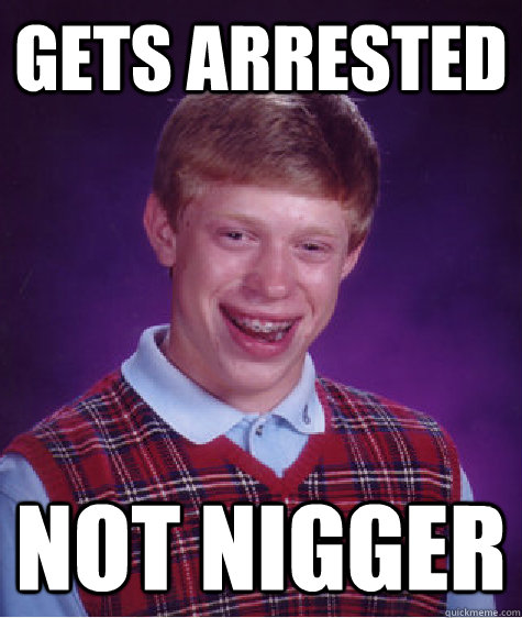 gets arrested not nigger  Bad Luck Brian
