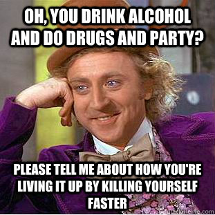 Oh, you drink alcohol and do drugs and party? Please tell me about how you're living it up by killing yourself faster  Condescending Wonka