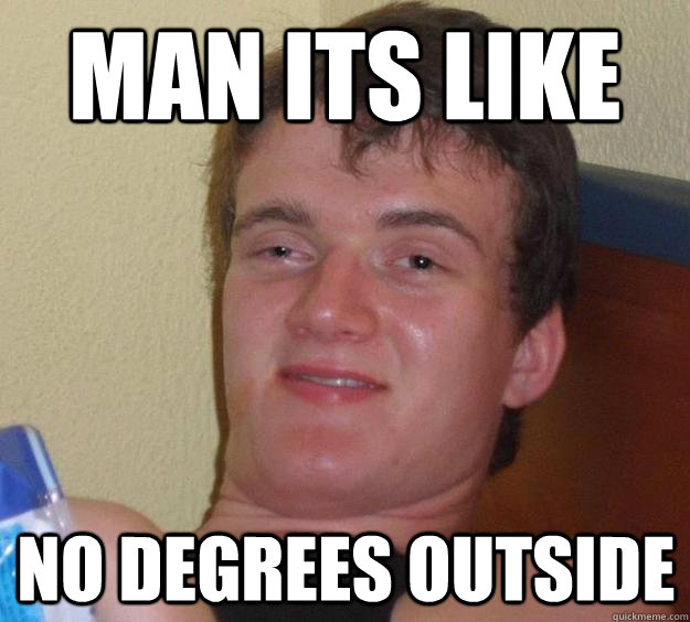 Man its like no degrees outside   10 Guy