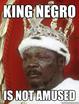 King Negro Is not amused - King Negro Is not amused  King nigger