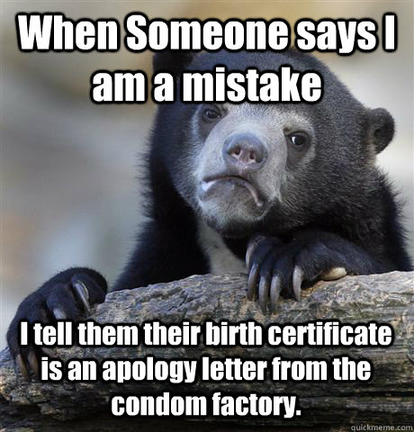 When Someone says I am a mistake I tell them their birth certificate is an apology letter from the condom factory. - When Someone says I am a mistake I tell them their birth certificate is an apology letter from the condom factory.  Confession Bear