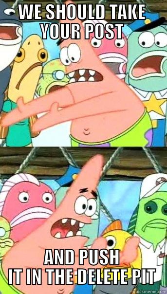 WE SHOULD TAKE YOUR POST AND PUSH IT IN THE DELETE PIT Push it somewhere else Patrick