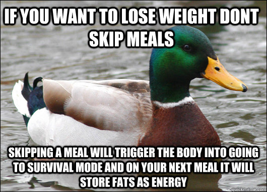 If you want to lose weight dont skip meals skipping a meal will trigger the body into going to survival mode and on your next meal it will store fats as energy  Actual Advice Mallard
