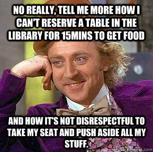 No really, tell me more how I can't reserve a table in the library for 15mins to get food and how it's not disrespectful to take my seat and push aside all my stuff.  Condescending Wonka