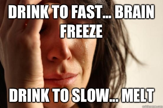 Drink to fast... brain freeze Drink to slow... Melt  First World Problems