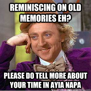 reminiscing on old memories eh? please do tell more about your time in ayia napa - reminiscing on old memories eh? please do tell more about your time in ayia napa  Condescending Wonka