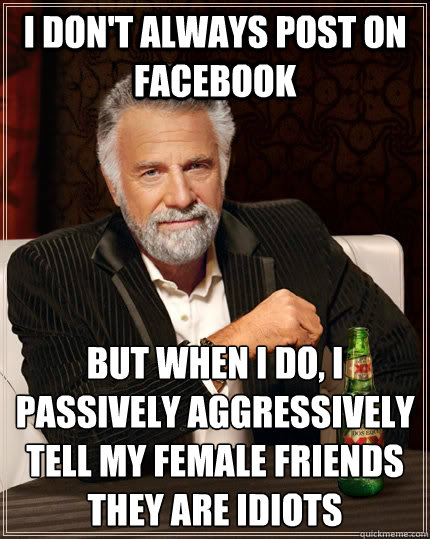I don't always post on facebook but when I do, i passively aggressively tell my female friends they are idiots - I don't always post on facebook but when I do, i passively aggressively tell my female friends they are idiots  The Most Interesting Man In The World