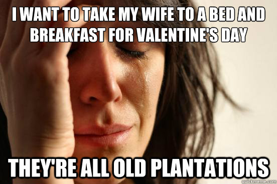 I want to take my wife to a bed and breakfast for valentine's day They're all old plantations  First World Problems