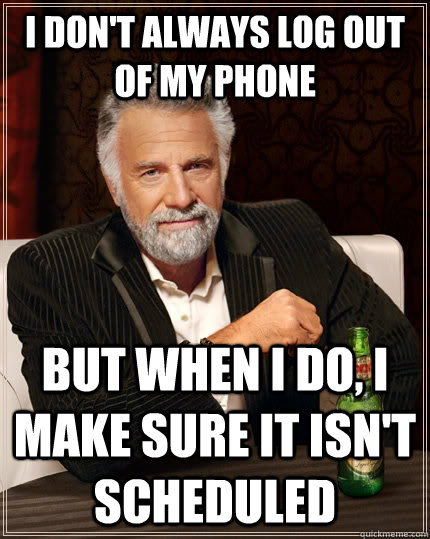 I don't always log out of my phone but when I do, I make sure it Isn't scheduled  The Most Interesting Man In The World