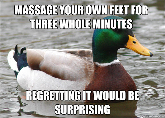 maSSAGE YOUR OWN FEET FOR THREE WHOLE MINUTES Regretting it would be surprising   Actual Advice Mallard