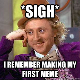 *sigh* I remember making my first meme  Creepy Wonka