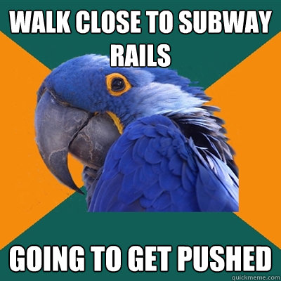 Walk close to subway rails Going to get pushed  Paranoid Parrot