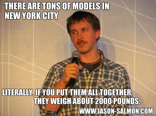There are tons of models in  New York City Literally, if you put them all together, They weigh about 2000 pounds. www.Jason-Salmon.com - There are tons of models in  New York City Literally, if you put them all together, They weigh about 2000 pounds. www.Jason-Salmon.com  Models in NYC