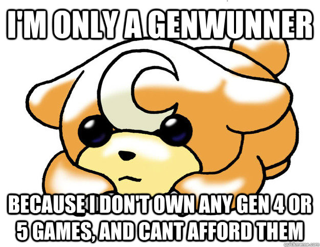 I'm only a genwunner Because i don't own any gen 4 or 5 games, and cant afford them - I'm only a genwunner Because i don't own any gen 4 or 5 games, and cant afford them  Confession Teddiursa