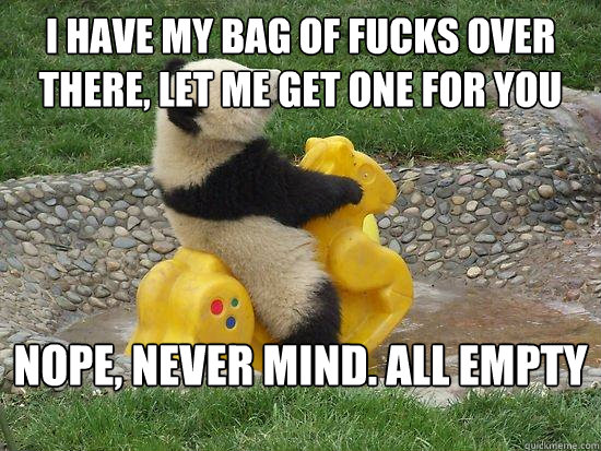 I have my bag of fucks over there, let me get one for you nope, never mind. All empty  
