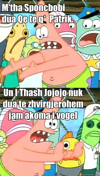 M'tha Sponcbobi 
dua Qe te q*  Patrik. Un I Thash Jojojo nuk dua te zhvirgjerohem jam akoma i vogel  Push it somewhere else Patrick