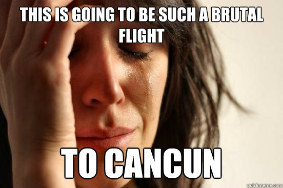 this is going to be such a brutal flight to cancun  First World Problems