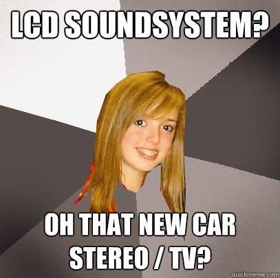 LCD Soundsystem?  Oh that new car stereo / TV?  Musically Oblivious 8th Grader