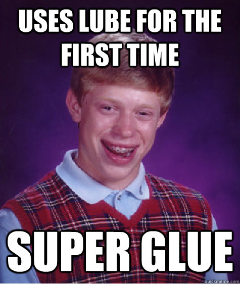 Uses lube for the first time super glue  Bad Luck Brian