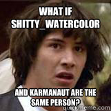 What if shitty_watercolor and karmanaut are the same person?  Conspiricy Keanu