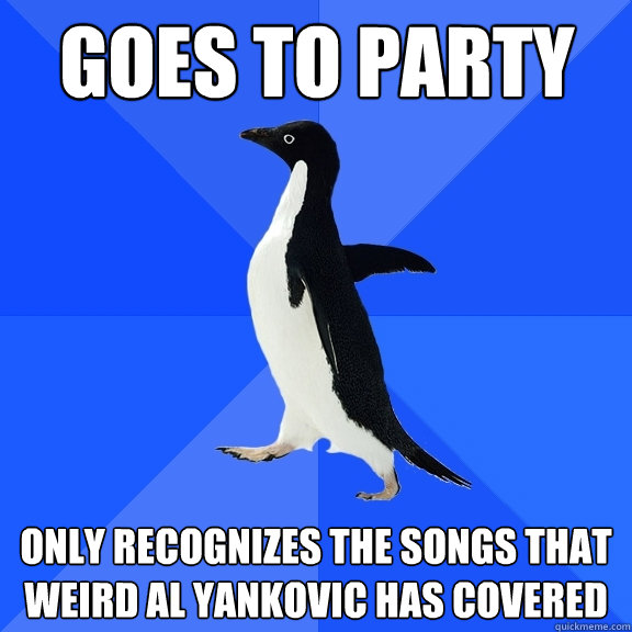 goes to party only recognizes the songs that weird al yankovic has covered  Socially Awkward Penguin