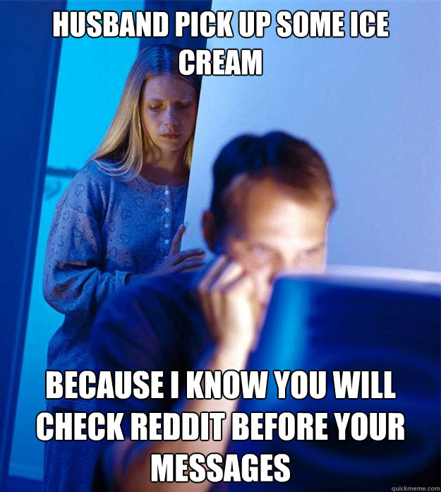 Husband pick up some ice cream  Because I know you will check reddit before your messages  Redditors Wife