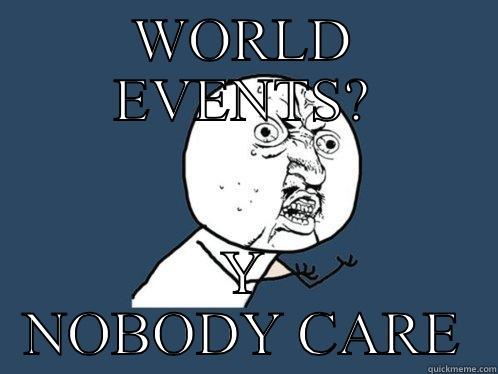 WORLD EVENTS? Y NOBODY CARE Y U No