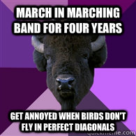 March in marching band for four years Get annoyed when birds don't fly in perfect diagonals  