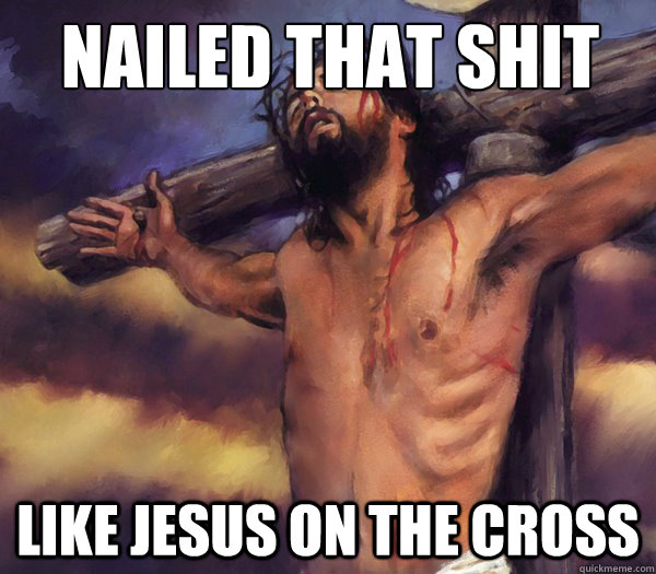 Nailed that shit like jesus on the cross  Jesus on the cross