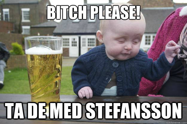 bitch please!
 ta de med stefansson   Drunk