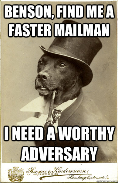 benson, find me a faster mailman I need a worthy adversary  Old Money Dog