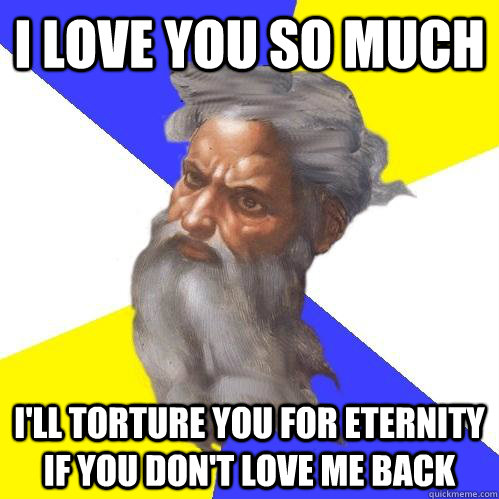 I love you so much I'll torture you for eternity if you don't love me back  Advice God