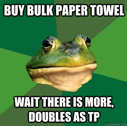 Buy bulk paper towel Wait there is more, doubles as TP  Foul Bachelor Frog