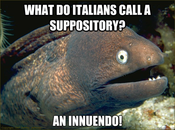 What do Italians call a suppository? An innuendo!  Bad Joke Eel