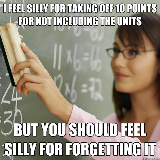 I feel silly for taking off 10 points for not including the units but you should feel silly for forgetting it - I feel silly for taking off 10 points for not including the units but you should feel silly for forgetting it  Scumbag Calculus Teacher