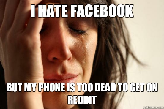 I hate Facebook But my phone is too dead to get on Reddit  First World Problems