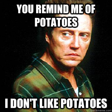 you remind me of potatoes i don't like potatoes - you remind me of potatoes i don't like potatoes  disapointed christopher walken