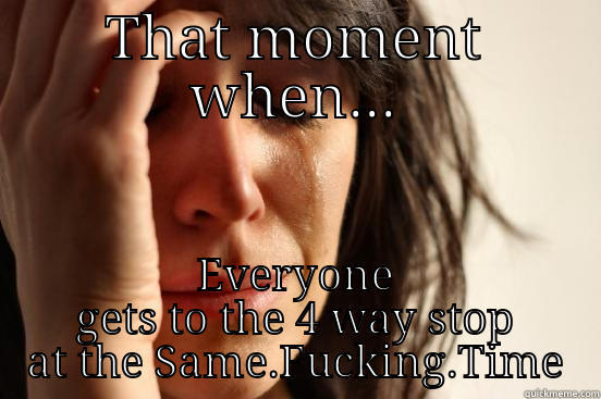 THAT MOMENT WHEN... EVERYONE GETS TO THE 4 WAY STOP AT THE SAME.FUCKING.TIME First World Problems